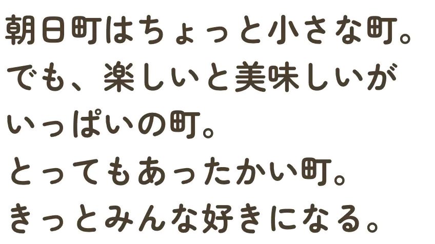 朝日町はちょっと小さな町。でも、楽しいと美味しいがいっぱいの町。とってもあったかい町。きっとみんな好きになる。